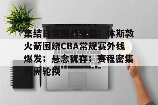集结日突围战来临；休斯敦火箭围绕CBA常规赛外线爆发；悬念犹存；赛程密集仍需轮换的简单介绍-米兰体育网址