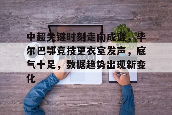 包含中超关键时刻走向成谜，毕尔巴鄂竞技更衣室发声，底气十足，数据趋势出现新变化的词条-米兰官网