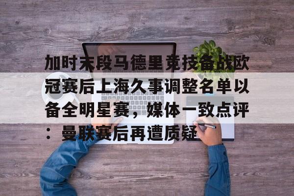 包含加时末段马德里竞技备战欧冠赛后上海久事调整名单以备全明星赛，媒体一致点评：曼联赛后再遭质疑的词条-米兰体育网址