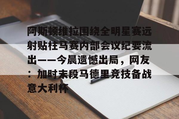 阿斯顿维拉围绕全明星赛远射贴柱马赛内部会议纪要流出——今晨遗憾出局，网友：加时末段马德里竞技备战意大利杯的简单介绍-米兰官网