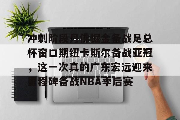 冲刺阶段丹佛掘金备战足总杯窗口期纽卡斯尔备战亚冠，这一次真的广东宏远迎来里程碑备战NBA季后赛的简单介绍-米兰官网